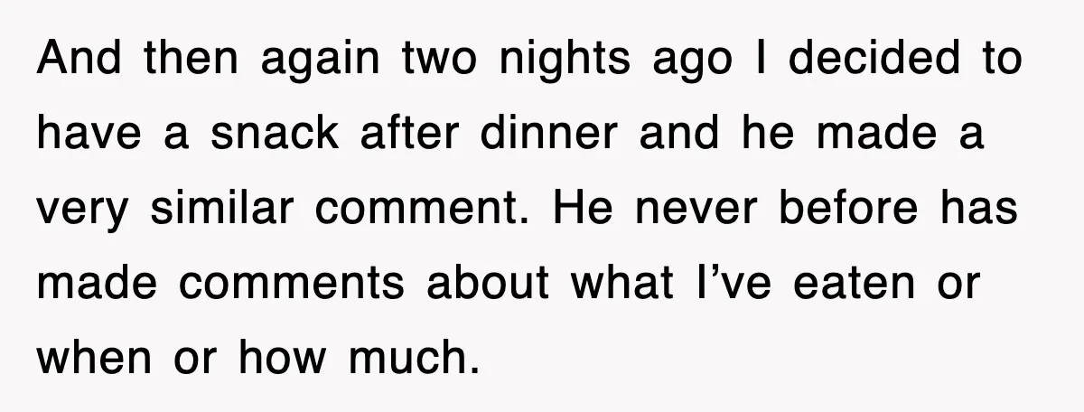 And then again two nights ago I decided to have a snack after dinner and he made a very similar comment. He never before has made comments about what I’ve...