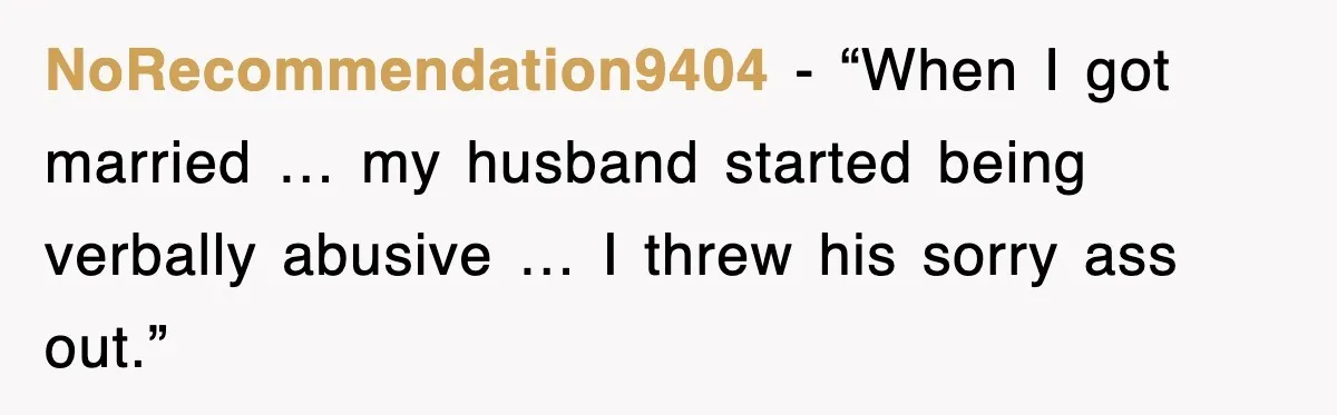 NoRecommendation9404 - “When I got married … my husband started being verbally abusive … I threw his sorry ass out.”