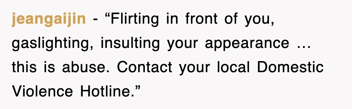 jeangaijin - “Flirting in front of you, gaslighting, insulting your appearance … this is abuse. Contact your local Domestic Violence Hotline.”