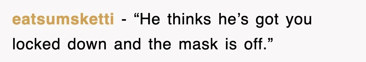 eatsumsketti - “He thinks he’s got you locked down and the mask is off.”