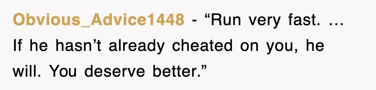 Obvious_Advice1448 - “Run very fast. … If he hasn’t already cheated on you, he will. You deserve better.”