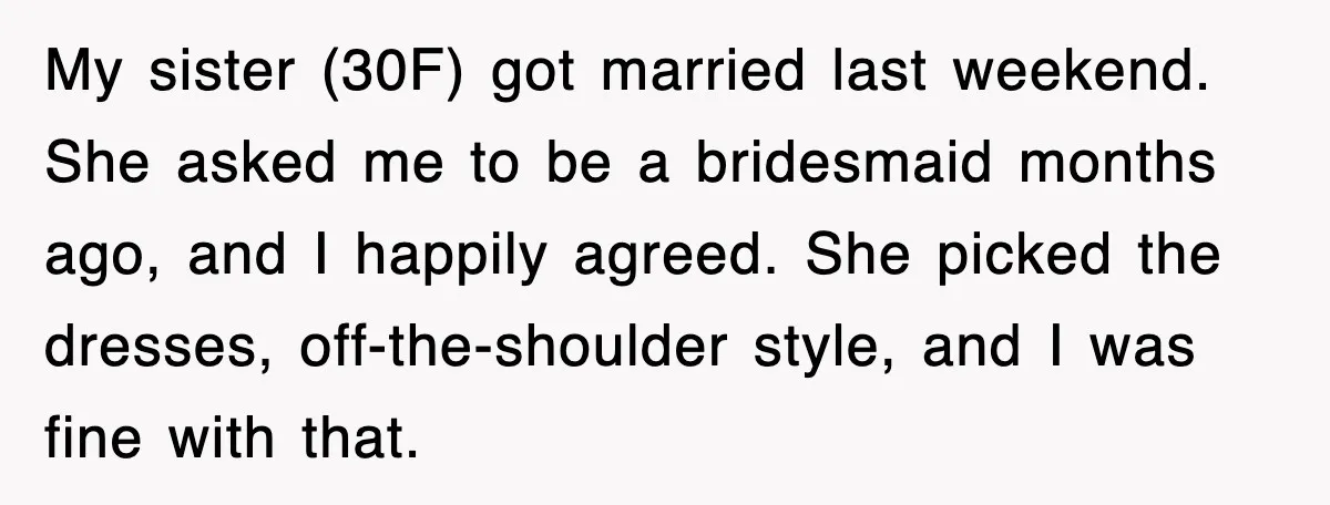 My sister (30F) got married last weekend. She asked me to be a bridesmaid months ago, and I happily agreed. She picked the dresses, off-the-shoulder style, and I was fine...