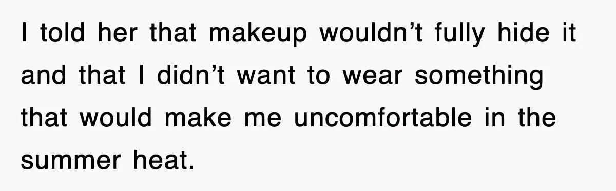 I told her that makeup wouldn’t fully hide it and that I didn’t want to wear something that would make me uncomfortable in the summer heat.