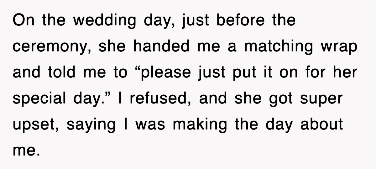 On the wedding day, just before the ceremony, she handed me a matching wrap and told me to “please just put it on for her special day.” I refused, and...
