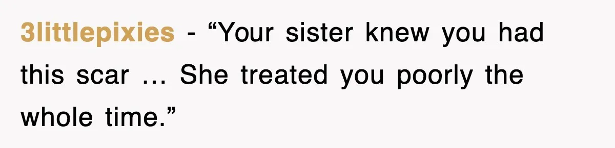 3littlepixies - “Your sister knew you had this scar … She treated you poorly the whole time.”