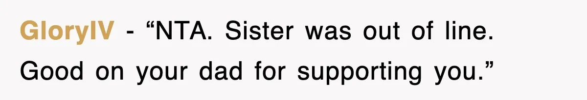 GloryIV - “NTA. Sister was out of line. Good on your dad for supporting you.”