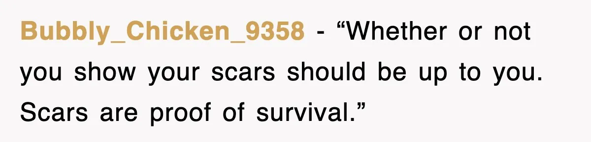 Bubbly_Chicken_9358 - “Whether or not you show your scars should be up to you. Scars are proof of survival.”