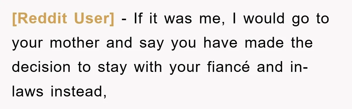 [Reddit User] − If it was me, I would go to your mother and say you have made the decision to stay with your fiancé and in-laws instead,