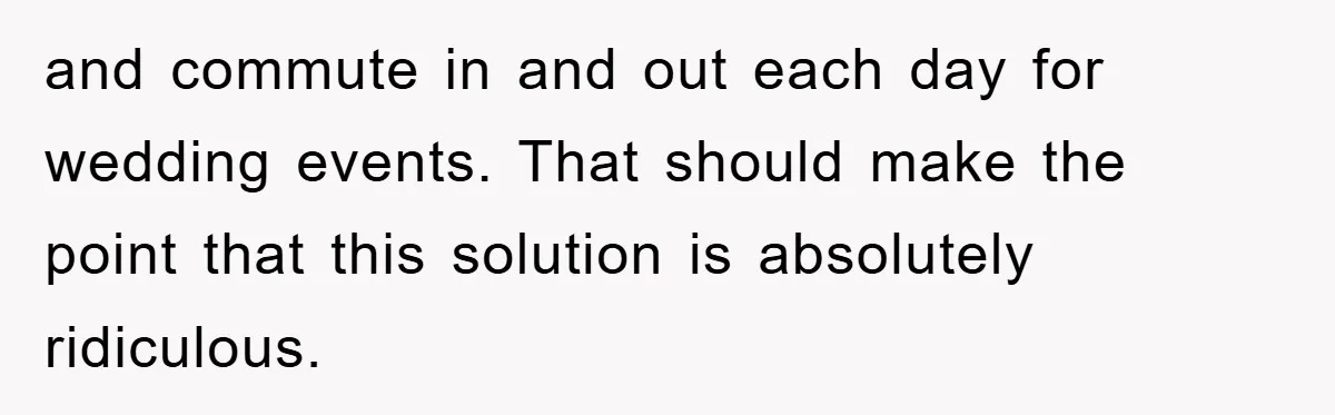 and commute in and out each day for wedding events. That should make the point that this solution is absolutely ridiculous.