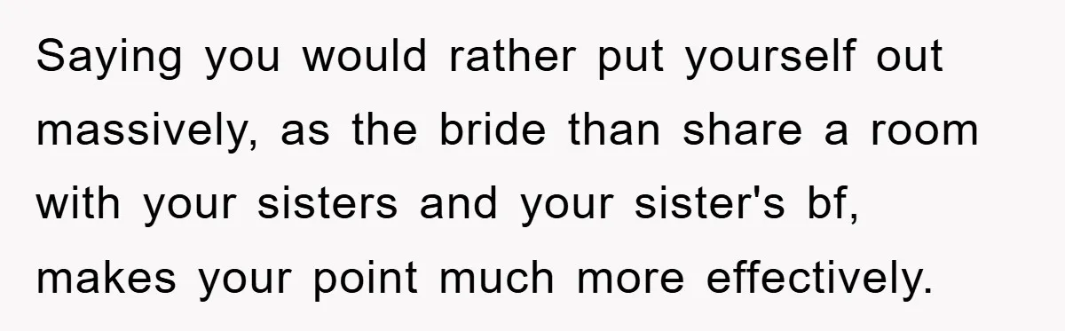 Saying you would rather put yourself out massively, as the bride than share a room with your sisters and your sister's bf, makes your point much more effectively.