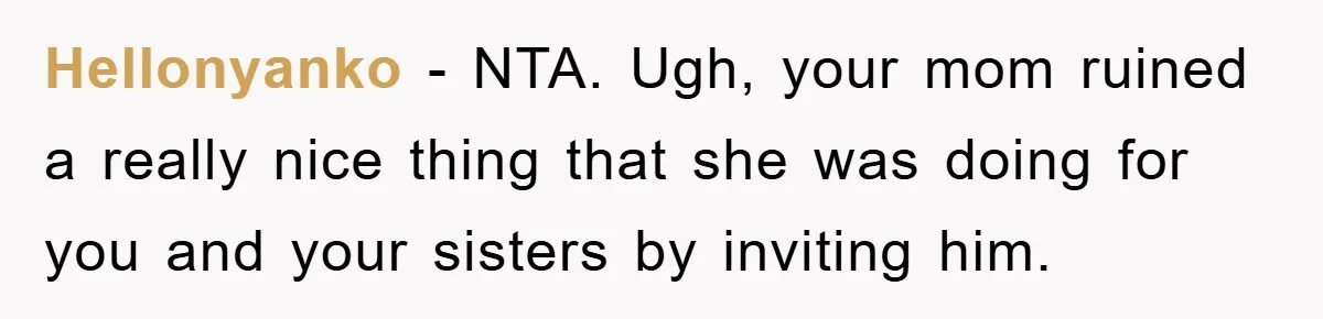 Hellonyanko − NTA. Ugh, your mom ruined a really nice thing that she was doing for you and your sisters by inviting him.