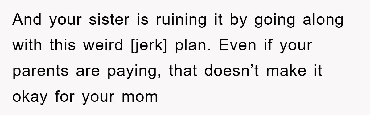 And your sister is ruining it by going along with this weird [jerk] plan. Even if your parents are paying, that doesn’t make it okay for your mom