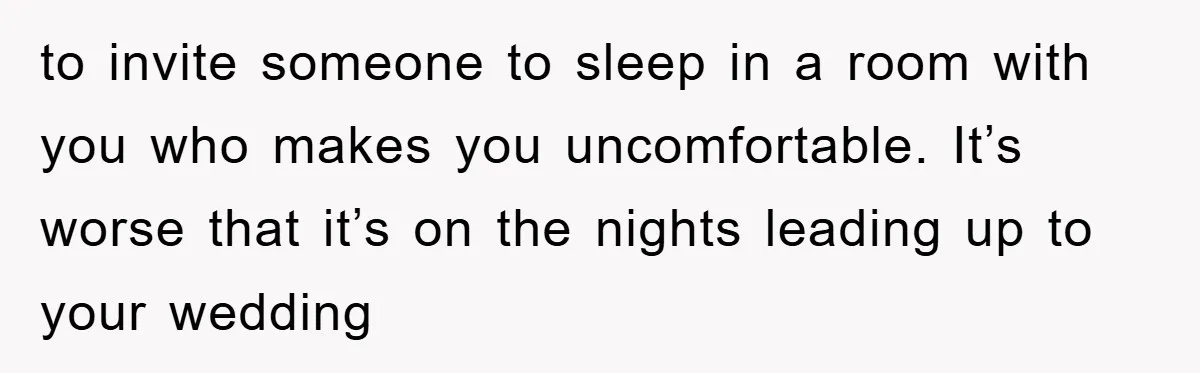 to invite someone to sleep in a room with you who makes you uncomfortable. It’s worse that it’s on the nights leading up to your wedding