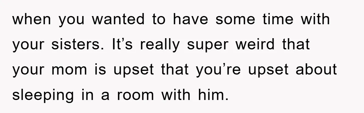 when you wanted to have some time with your sisters. It’s really super weird that your mom is upset that you’re upset about sleeping in a room with him.
