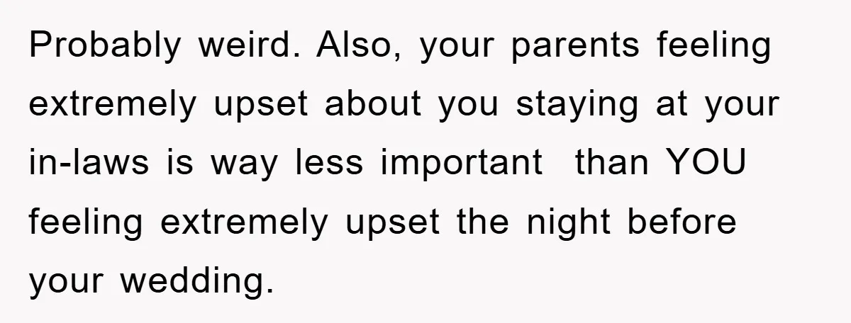 Probably weird. Also, your parents feeling extremely upset about you staying at your in-laws is way less important  than YOU feeling extremely upset the night before your wedding.