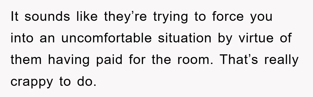 It sounds like they’re trying to force you into an uncomfortable situation by virtue of them having paid for the room. That’s really crappy to do.