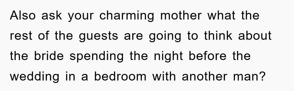 Also ask your charming mother what the rest of the guests are going to think about the bride spending the night before the wedding in a bedroom with another man?