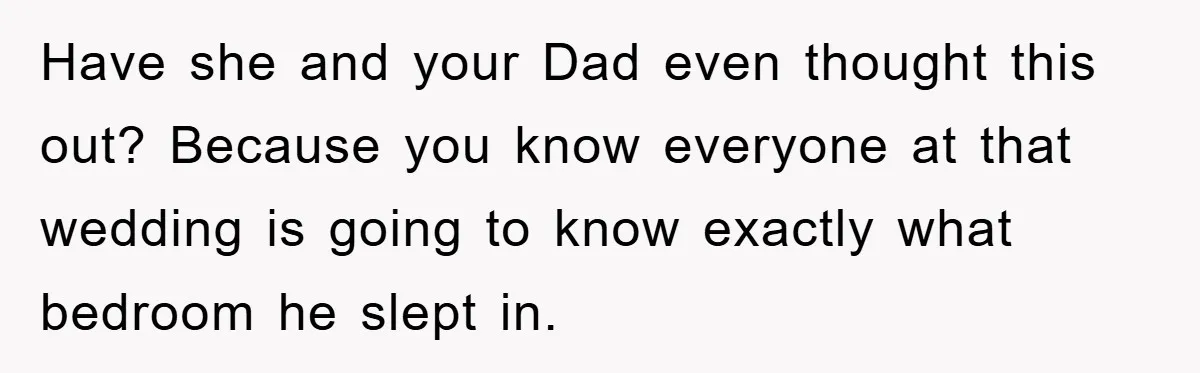 Have she and your Dad even thought this out? Because you know everyone at that wedding is going to know exactly what bedroom he slept in.