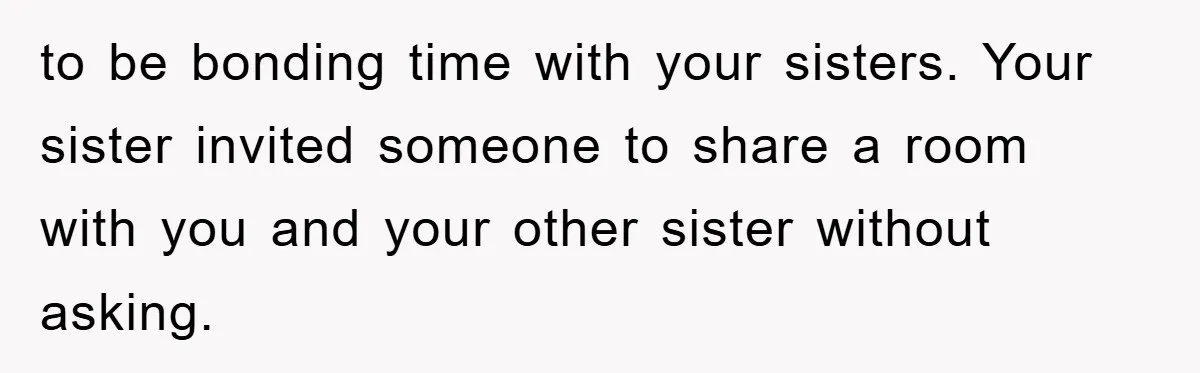 to be bonding time with your sisters. Your sister invited someone to share a room with you and your other sister without asking.