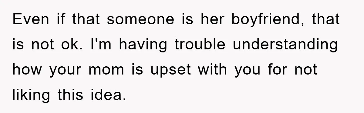 Even if that someone is her boyfriend, that is not ok. I'm having trouble understanding how your mom is upset with you for not liking this idea.