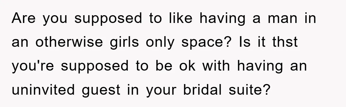 Are you supposed to like having a man in an otherwise girls only space? Is it thst you're supposed to be ok with having an uninvited guest in your bridal...