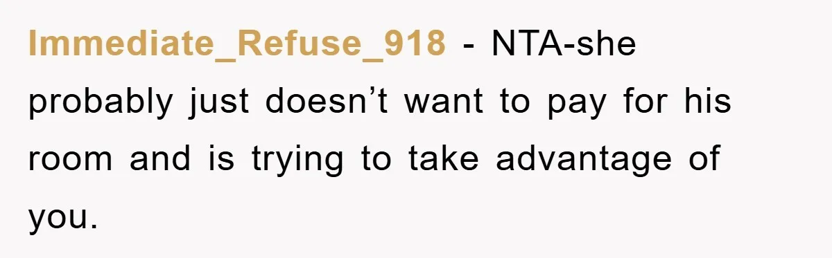 Immediate_Refuse_918 − NTA-she probably just doesn’t want to pay for his room and is trying to take advantage of you.