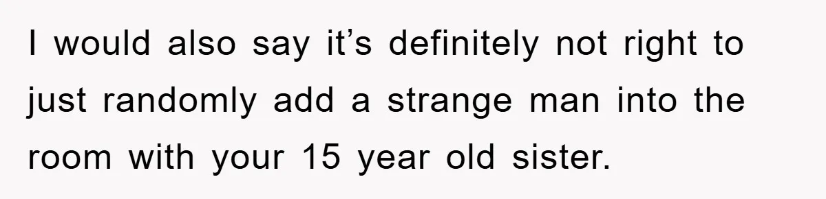 I would also say it’s definitely not right to just randomly add a strange man into the room with your 15 year old sister.