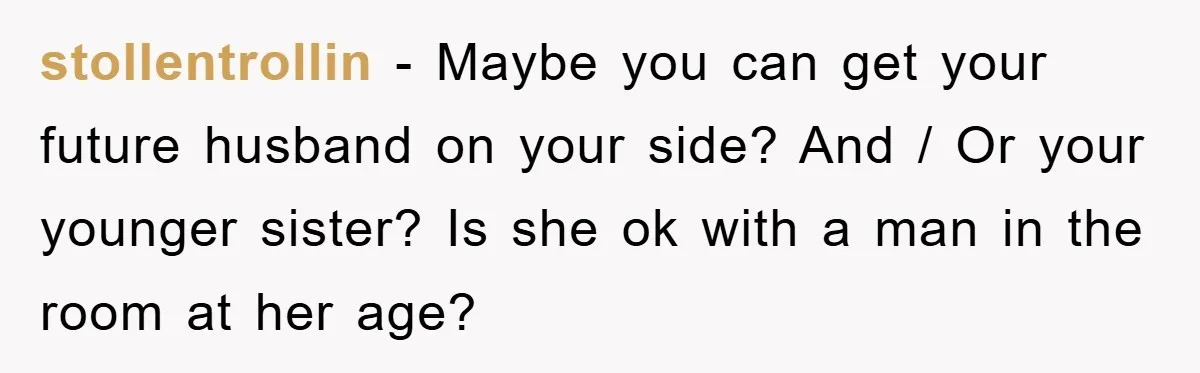 stollentrollin − Maybe you can get your future husband on your side? And / Or your younger sister? Is she ok with a man in the room at her age?