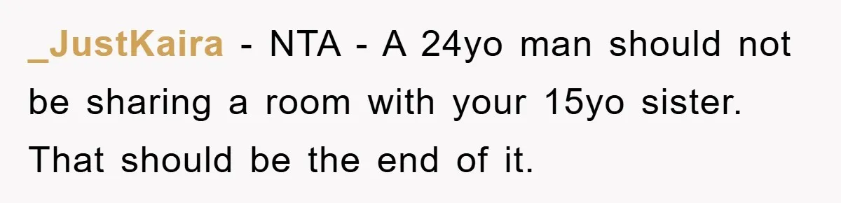 _JustKaira − NTA - A 24yo man should not be sharing a room with your 15yo sister. That should be the end of it.