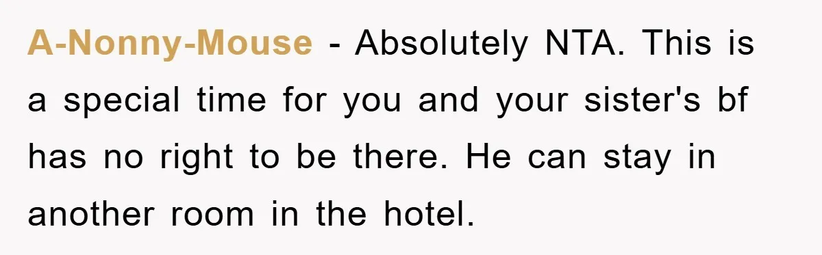 A-Nonny-Mouse − Absolutely NTA. This is a special time for you and your sister's bf has no right to be there. He can stay in another room in the hotel.