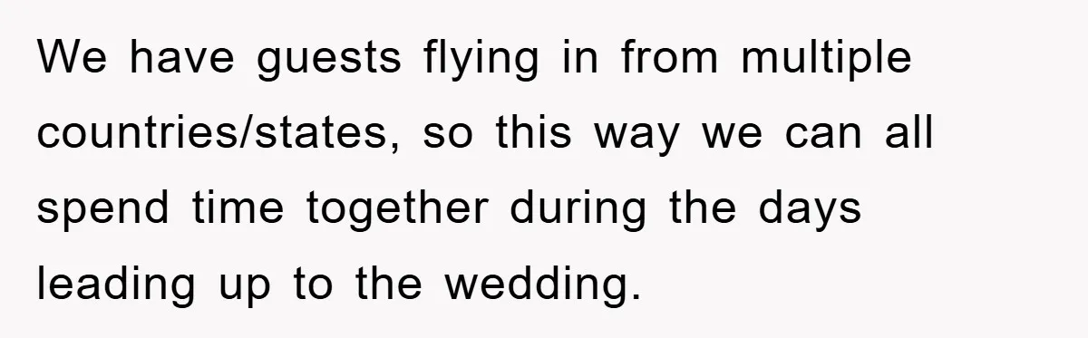 We have guests flying in from multiple countries/states, so this way we can all spend time together during the days leading up to the wedding.