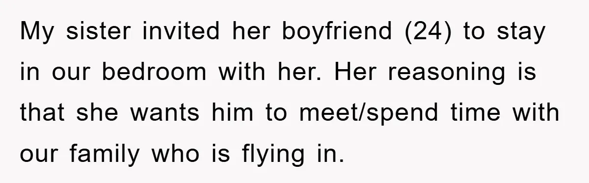 My sister invited her boyfriend (24) to stay in our bedroom with her. Her reasoning is that she wants him to meet/spend time with our family who is flying in.