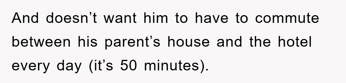 And doesn’t want him to have to commute between his parent’s house and the hotel every day (it’s 50 minutes).