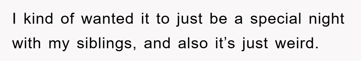 I kind of wanted it to just be a special night with my siblings, and also it’s just weird.