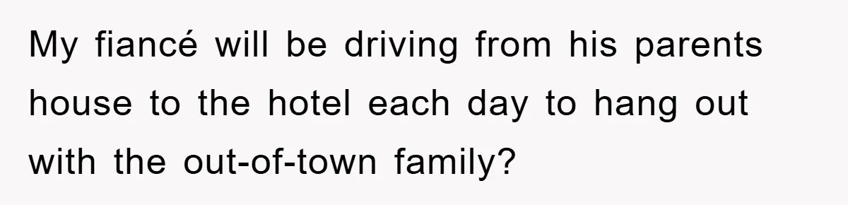 My fiancé will be driving from his parents house to the hotel each day to hang out with the out-of-town family?