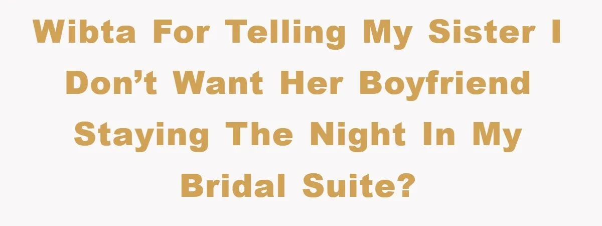 WIBTA for telling my sister I don’t want her boyfriend staying the night in my bridal suite?
