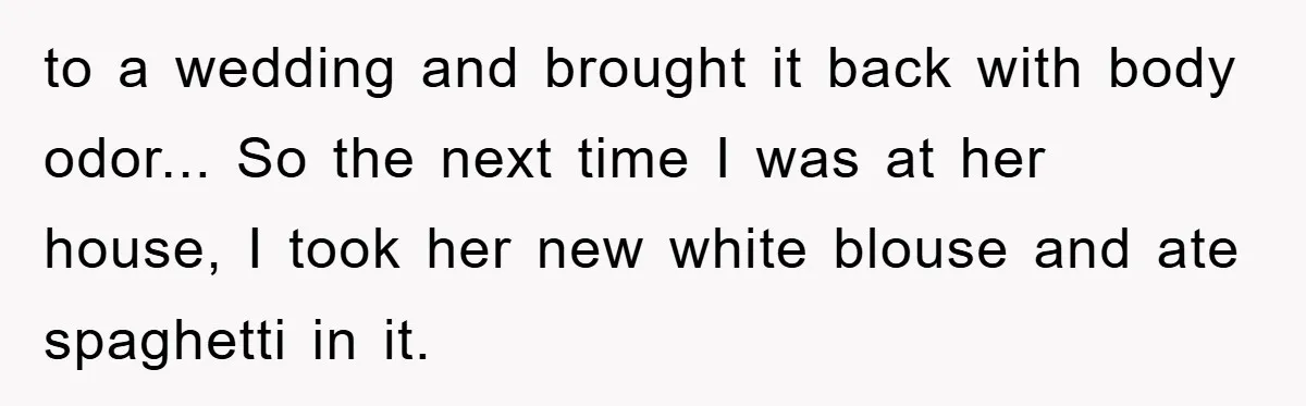 to a wedding and brought it back with body odor... So the next time I was at her house, I took her new white blouse and ate spaghetti in it.