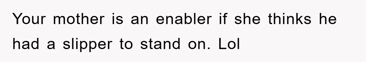 Your mother is an enabler if she thinks he had a slipper to stand on. Lol