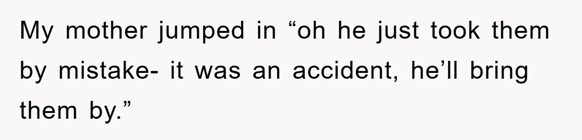 My mother jumped in “oh he just took them by mistake- it was an accident, he’ll bring them by.”