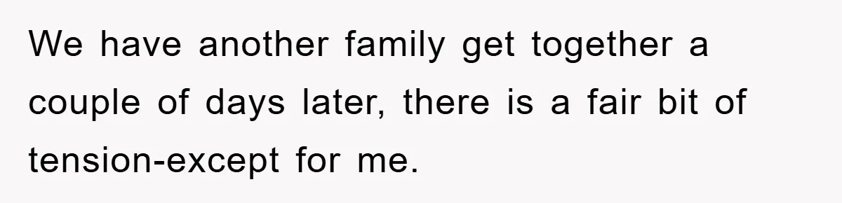 We have another family get together a couple of days later, there is a fair bit of tension-except for me.