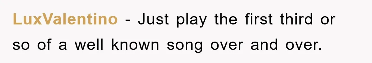 LuxValentino - Just play the first third or so of a well known song over and over.