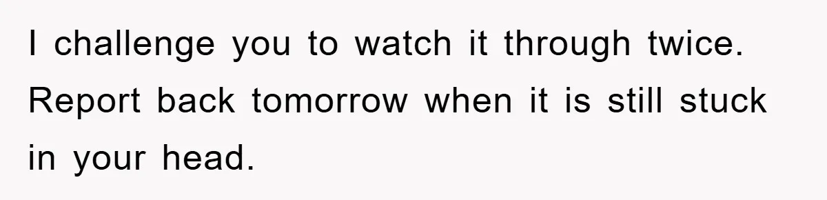 I challenge you to watch it through twice. Report back tomorrow when it is still stuck in your head.