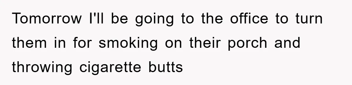 Tomorrow I'll be going to the office to turn them in for smoking on their porch and throwing cigarette butts