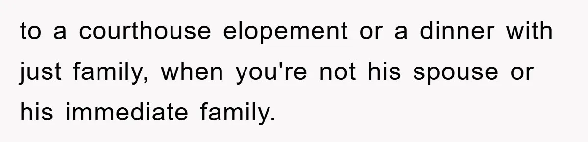to a courthouse elopement or a dinner with just family, when you're not his spouse or his immediate family.