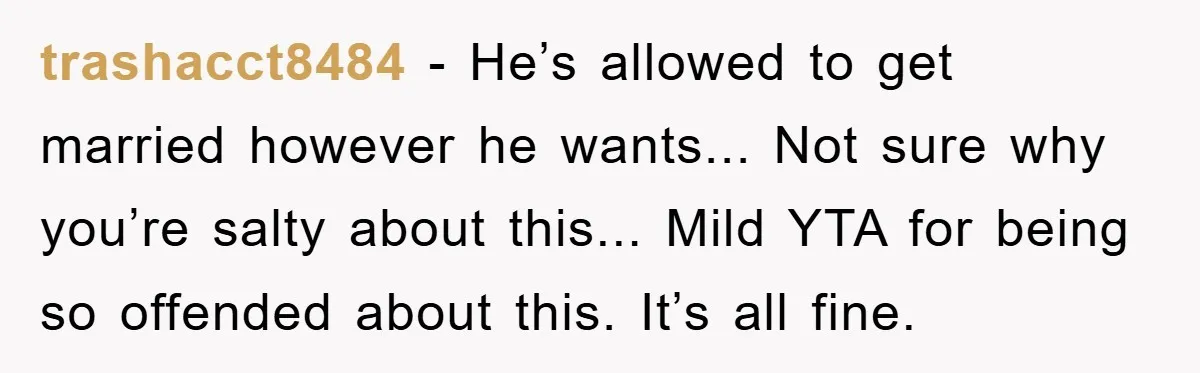 trashacct8484 - He’s allowed to get married however he wants... Not sure why you’re salty about this... Mild YTA for being so offended about this. It’s all fine.