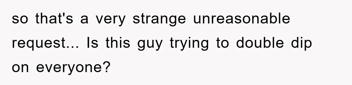 so that's a very strange unreasonable request... Is this guy trying to double dip on everyone?