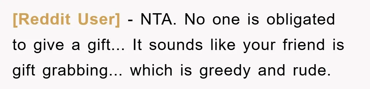 [Reddit User] - NTA. No one is obligated to give a gift... It sounds like your friend is gift grabbing... which is greedy and rude.