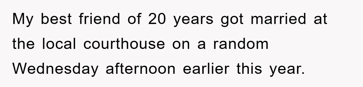 My best friend of 20 years got married at the local courthouse on a random Wednesday afternoon earlier this year.