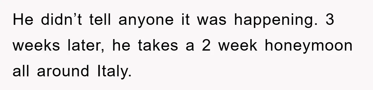 He didn’t tell anyone it was happening. 3 weeks later, he takes a 2 week honeymoon all around Italy.