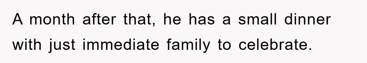A month after that, he has a small dinner with just immediate family to celebrate.